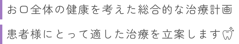 お口全体の健康を考えた総合的な治療計画患者様にとって適した治療を立案します